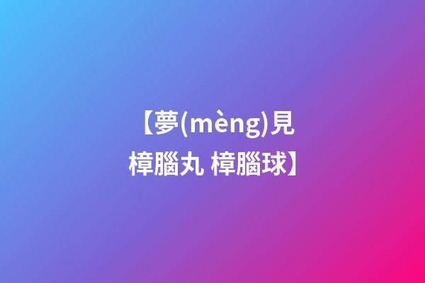 【夢(mèng)見樟腦丸 樟腦球】